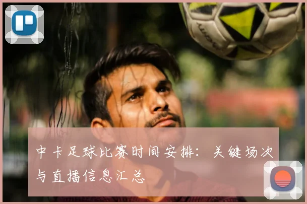 中卡足球比赛时间安排：关键场次与直播信息汇总