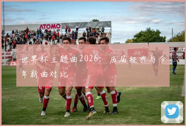 世界杯主题曲2026：历届经典与今年新曲对比
