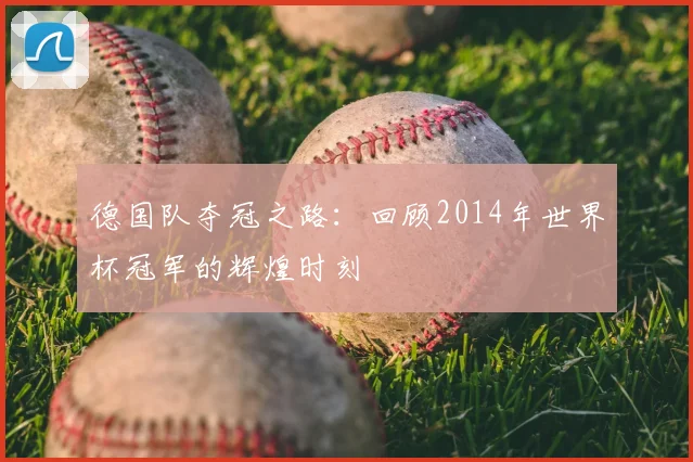 德国队夺冠之路：回顾2014年世界杯冠军的辉煌时刻