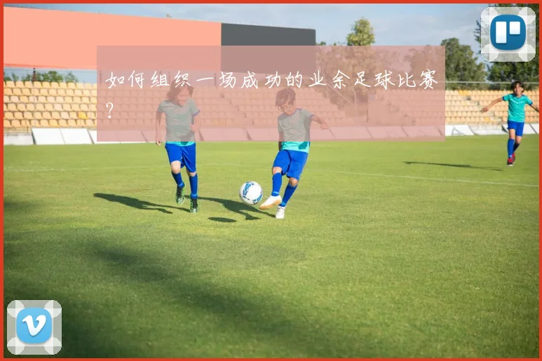 如何组织一场成功的业余足球比赛？