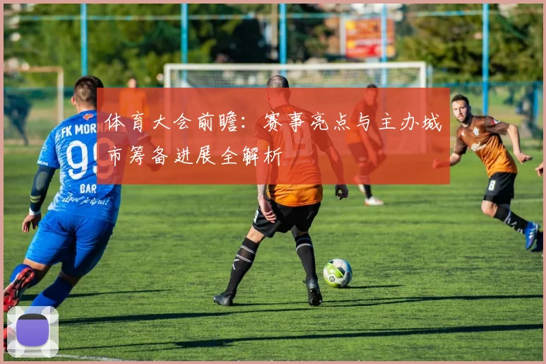 体育大会前瞻：赛事亮点与主办城市筹备进展全解析