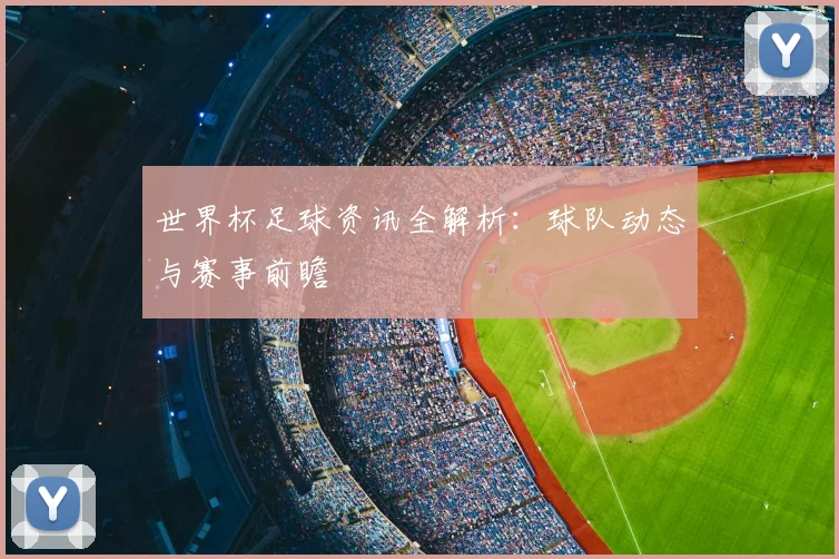 世界杯足球资讯全解析：球队动态与赛事前瞻