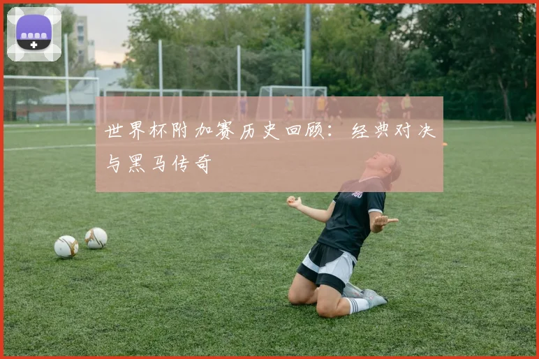 世界杯附加赛历史回顾：经典对决与黑马传奇