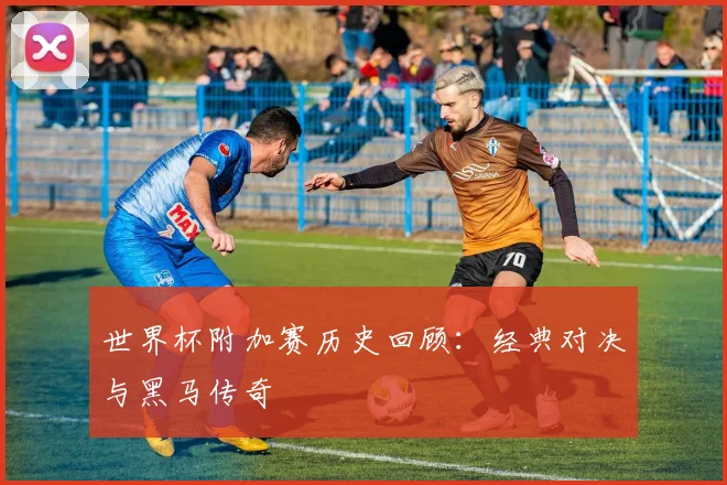世界杯附加赛历史回顾：经典对决与黑马传奇