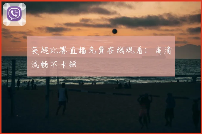 英超比赛直播免费在线观看：高清流畅不卡顿
