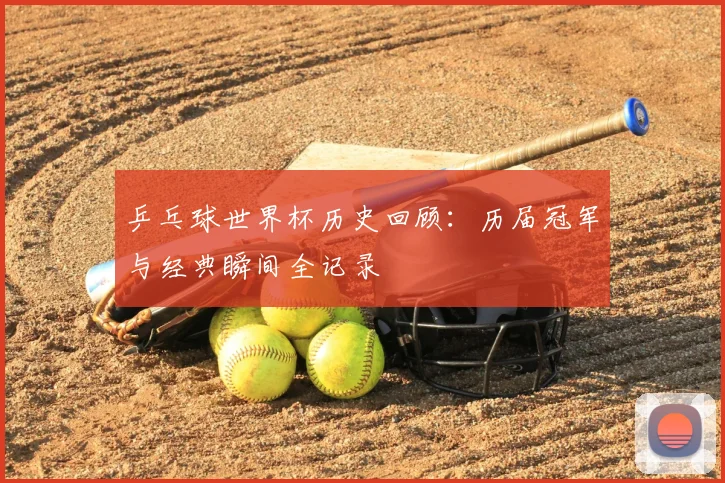 乒乓球世界杯历史回顾：历届冠军与经典瞬间全记录