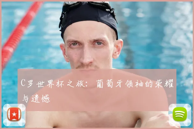 C罗世界杯之旅：葡萄牙领袖的荣耀与遗憾