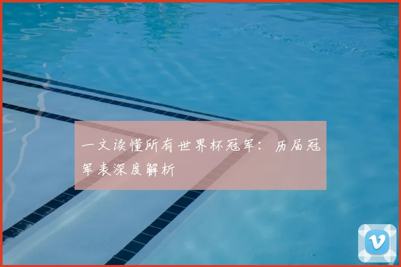 一文读懂所有世界杯冠军：历届冠军表深度解析