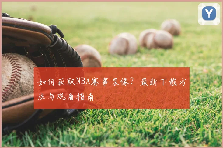 如何获取NBA赛事录像？最新下载方法与观看指南