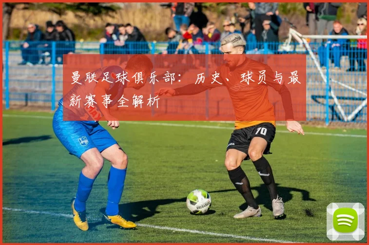 曼联足球俱乐部：历史、球员与最新赛事全解析