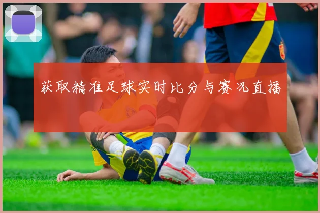 获取精准足球实时比分与赛况直播