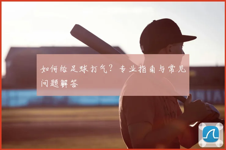 如何给足球打气？专业指南与常见问题解答