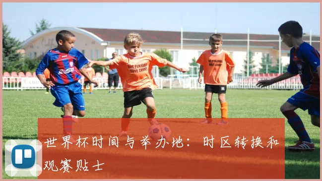 世界杯时间与举办地：时区转换和观赛贴士