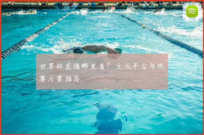 世界杯直播哪里看？主流平台与观赛方案推荐